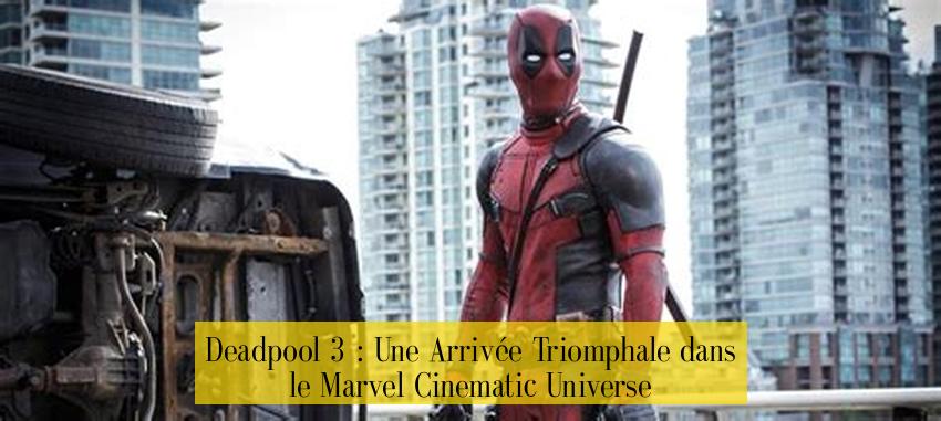 Deadpool 3 : Une Arrivée Triomphale dans le Marvel Cinematic Universe