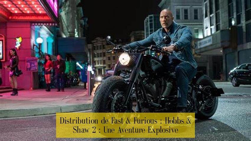 Distribution de Fast & Furious : Hobbs & Shaw 2 : Une Aventure Explosive