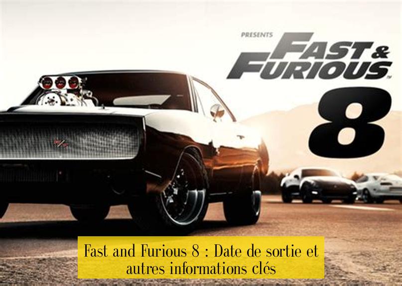 Fast and Furious 8 : Date de sortie et autres informations clés