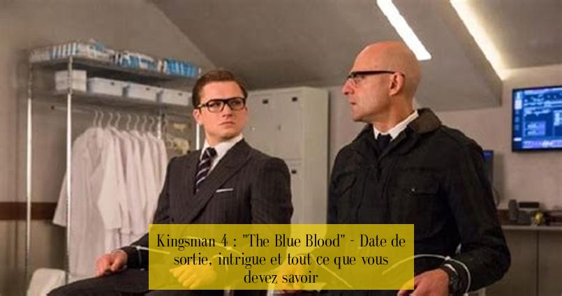 Kingsman 4 : "The Blue Blood" - Date de sortie, intrigue et tout ce que vous devez savoir