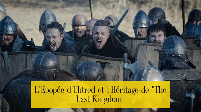 L'Épopée d'Uhtred et l'Héritage de "The Last Kingdom"