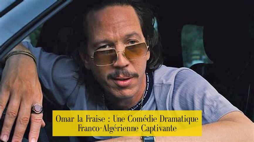 Omar la Fraise : Une Comédie Dramatique Franco-Algérienne Captivante