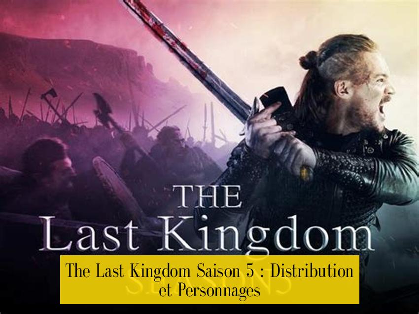 The Last Kingdom Saison 5 : Distribution et Personnages