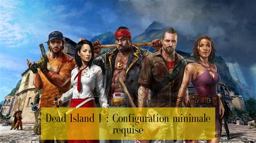 Dead Island 1 : Configuration minimale requise