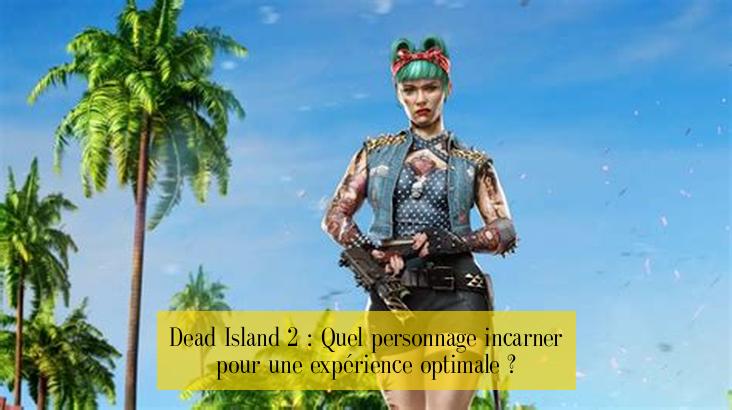 Dead Island 2 : Quel personnage incarner pour une expérience optimale ?