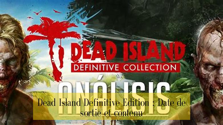 Dead Island Definitive Edition : Date de sortie et contenu
