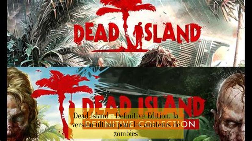 Dead Island : Definitive Edition, la version ultime pour les amateurs de zombies