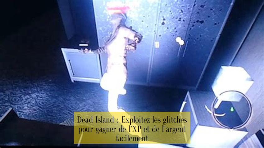 Dead Island : Exploitez les glitches pour gagner de l'XP et de l'argent facilement