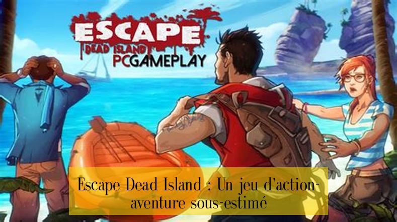 Escape Dead Island : Un jeu d'action-aventure sous-estimé